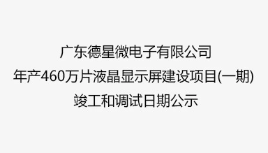 广东德星微电子有限公司年产460万片液晶显示屏建设项目(一期) 竣工和调试日期公示